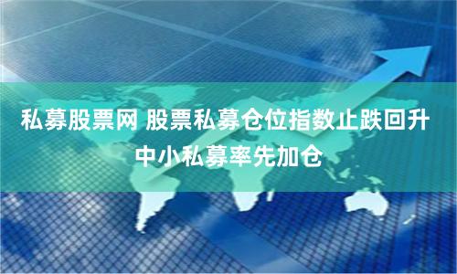私募股票网 股票私募仓位指数止跌回升 中小私募率先加仓