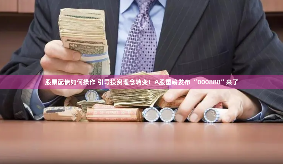 股票配债如何操作 引导投资理念转变！A股重磅发布 “000888”来了
