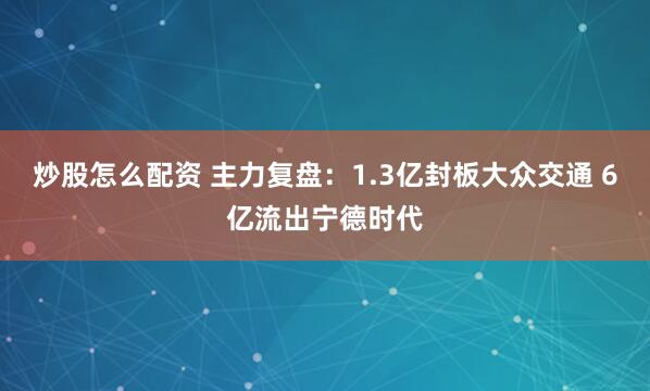 炒股怎么配资 主力复盘：1.3亿封板大众交通 6亿流出宁德时代