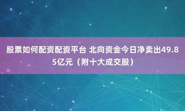 股票如何配资配资平台 北向资金今日净卖出49.85亿元（附十大成交股）