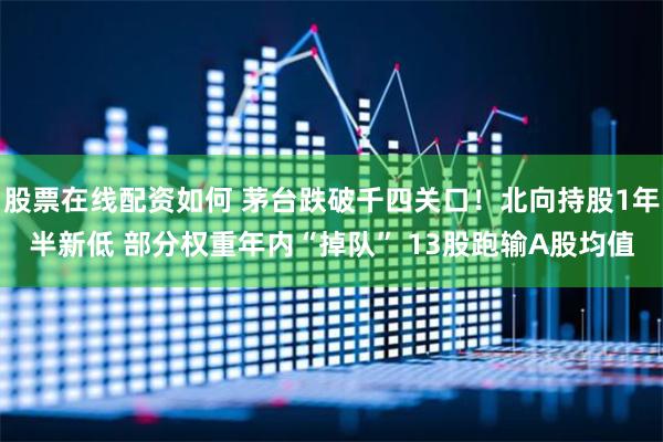 股票在线配资如何 茅台跌破千四关口！北向持股1年半新低 部分权重年内“掉队” 13股跑输A股均值