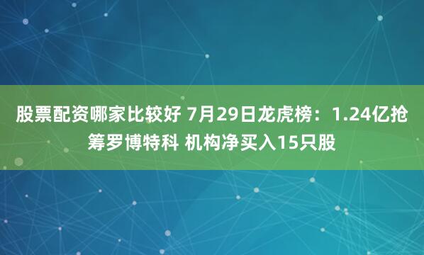 股票配资哪家比较好 7月29日龙虎榜：1.24亿抢筹罗博特科 机构净买入15只股