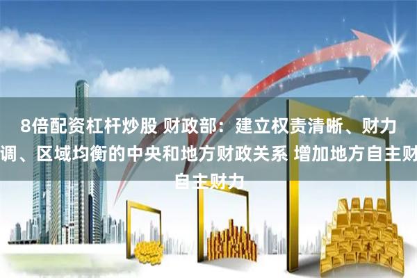 8倍配资杠杆炒股 财政部：建立权责清晰、财力协调、区域均衡的中央和地方财政关系 增加地方自主财力