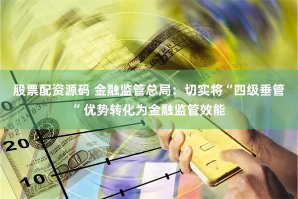 股票配资源码 金融监管总局：切实将“四级垂管”优势转化为金融监管效能