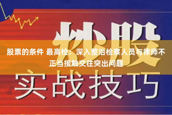 股票的条件 最高检：深入整治检察人员与律师不正当接触交往突出问题