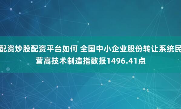 配资炒股配资平台如何 全国中小企业股份转让系统民营高技术制造指数报1496.41点