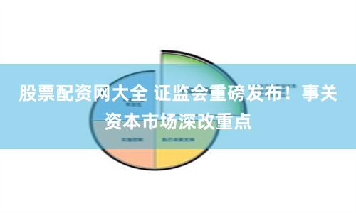 股票配资网大全 证监会重磅发布！事关资本市场深改重点