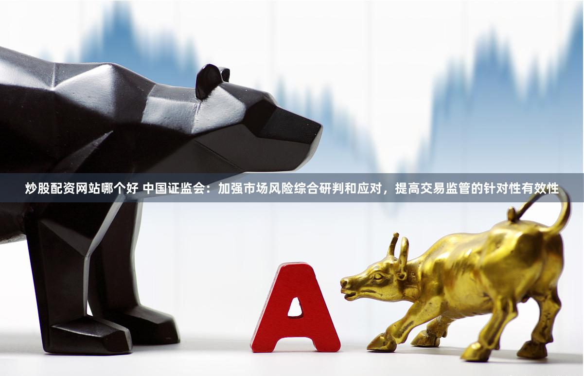 炒股配资网站哪个好 中国证监会：加强市场风险综合研判和应对，提高交易监管的针对性有效性