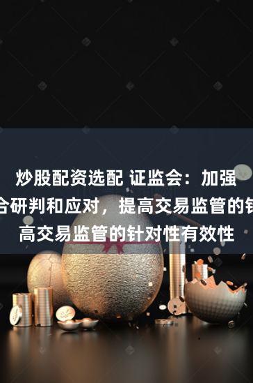 炒股配资选配 证监会：加强市场风险综合研判和应对，提高交易监管的针对性有效性