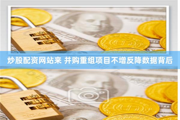 炒股配资网站来 并购重组项目不增反降数据背后