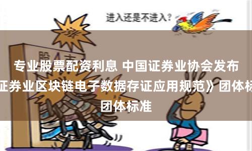 专业股票配资利息 中国证券业协会发布《证券业区块链电子数据存证应用规范》团体标准