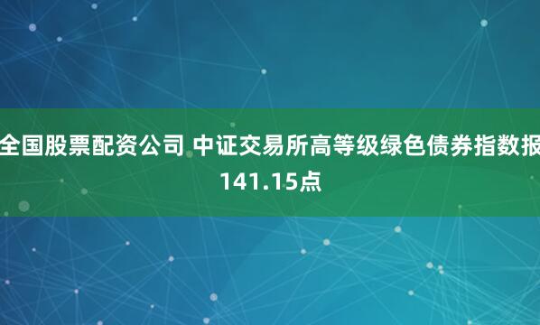 全国股票配资公司 中证交易所高等级绿色债券指数报141.15点