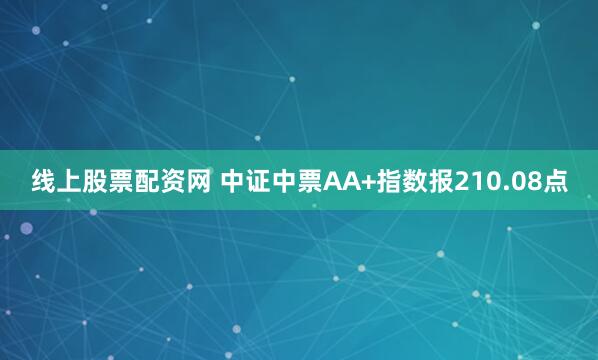 线上股票配资网 中证中票AA+指数报210.08点