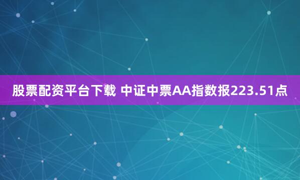 股票配资平台下载 中证中票AA指数报223.51点