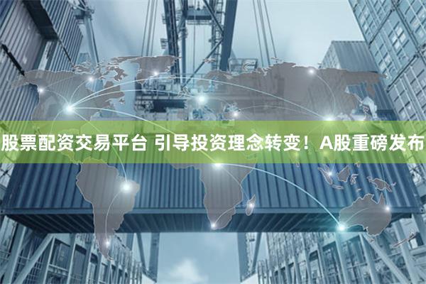 股票配资交易平台 引导投资理念转变！A股重磅发布