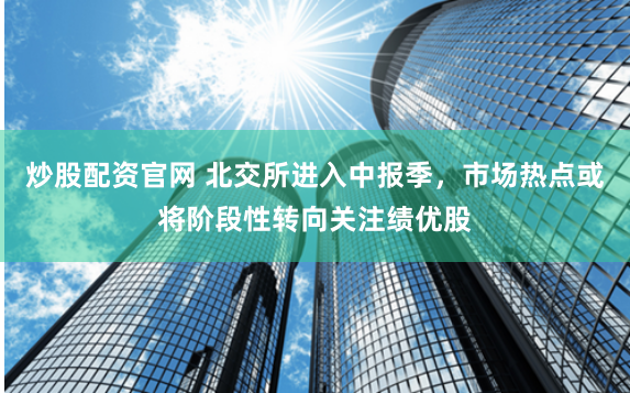 炒股配资官网 北交所进入中报季，市场热点或将阶段性转向关注绩优股