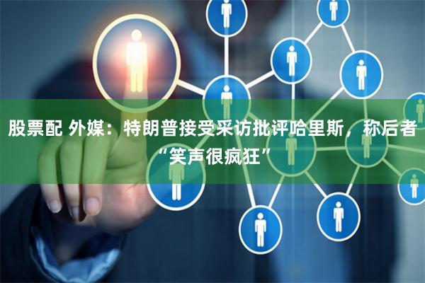 股票配 外媒：特朗普接受采访批评哈里斯，称后者“笑声很疯狂”