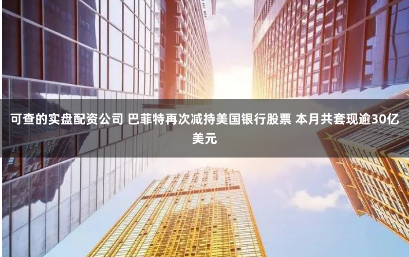 可查的实盘配资公司 巴菲特再次减持美国银行股票 本月共套现逾30亿美元