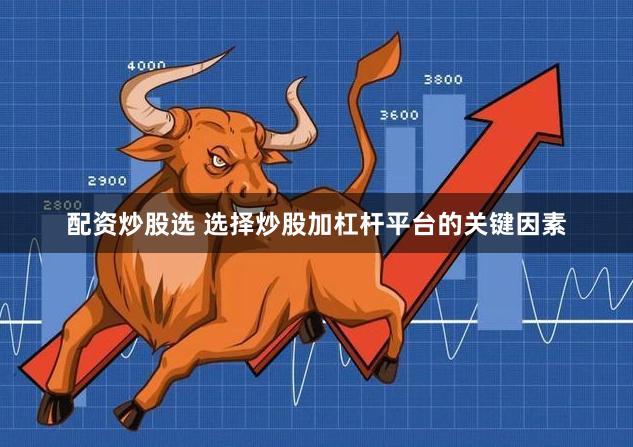 配资炒股选 选择炒股加杠杆平台的关键因素