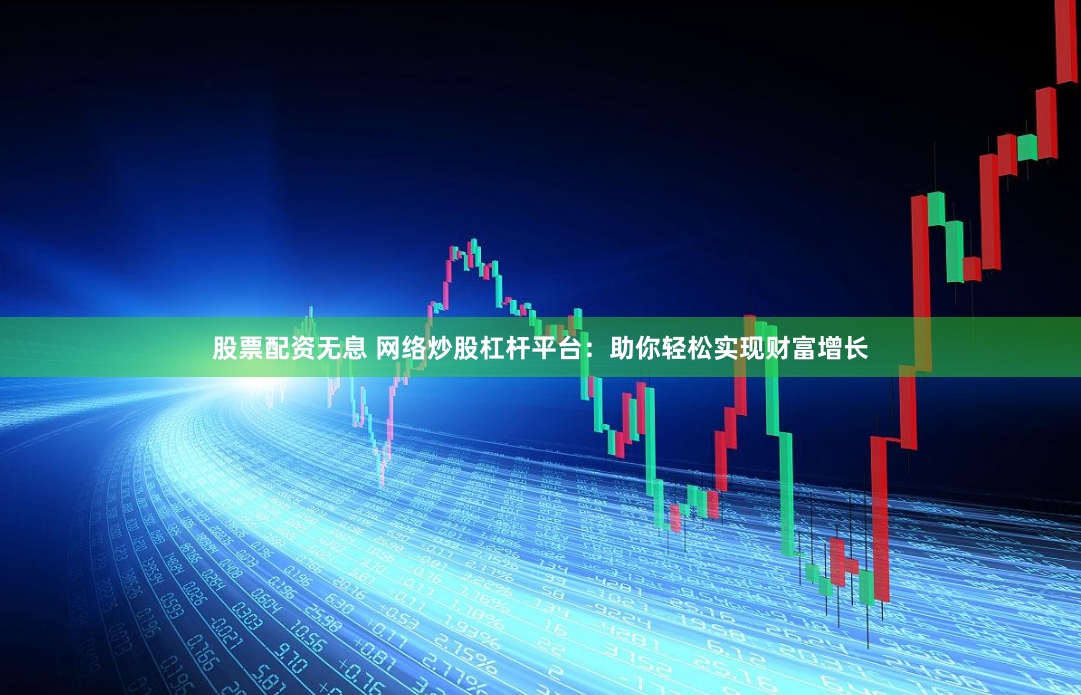 股票配资无息 网络炒股杠杆平台：助你轻松实现财富增长