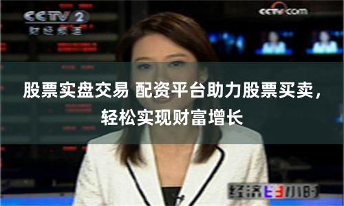 股票实盘交易 配资平台助力股票买卖，轻松实现财富增长