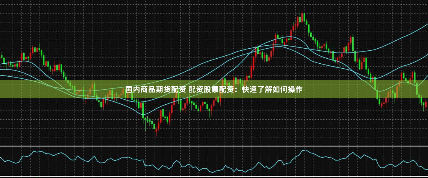 国内商品期货配资 配资股票配资：快速了解如何操作