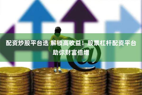 配资炒股平台选 解锁高收益！股票杠杆配资平台助你财富倍增