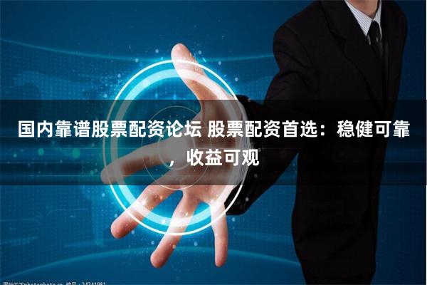 国内靠谱股票配资论坛 股票配资首选：稳健可靠，收益可观