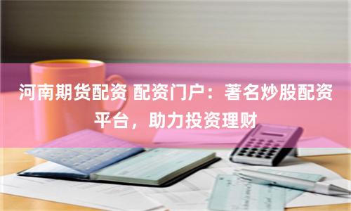 河南期货配资 配资门户：著名炒股配资平台，助力投资理财