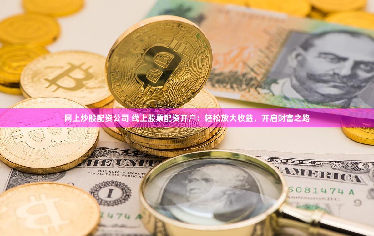 网上炒股配资公司 线上股票配资开户：轻松放大收益，开启财富之路