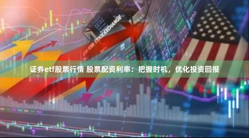 证券etf股票行情 股票配资利率：把握时机，优化投资回报