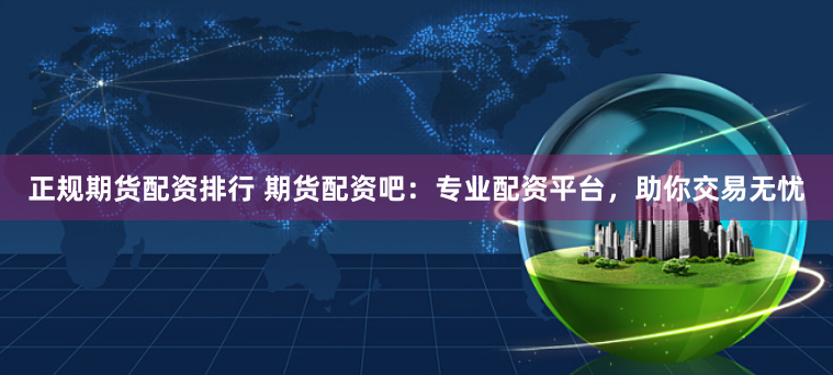 正规期货配资排行 期货配资吧：专业配资平台，助你交易无忧