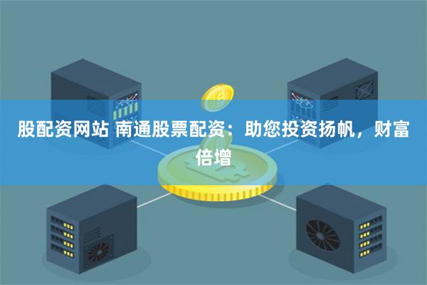 股配资网站 南通股票配资：助您投资扬帆，财富倍增