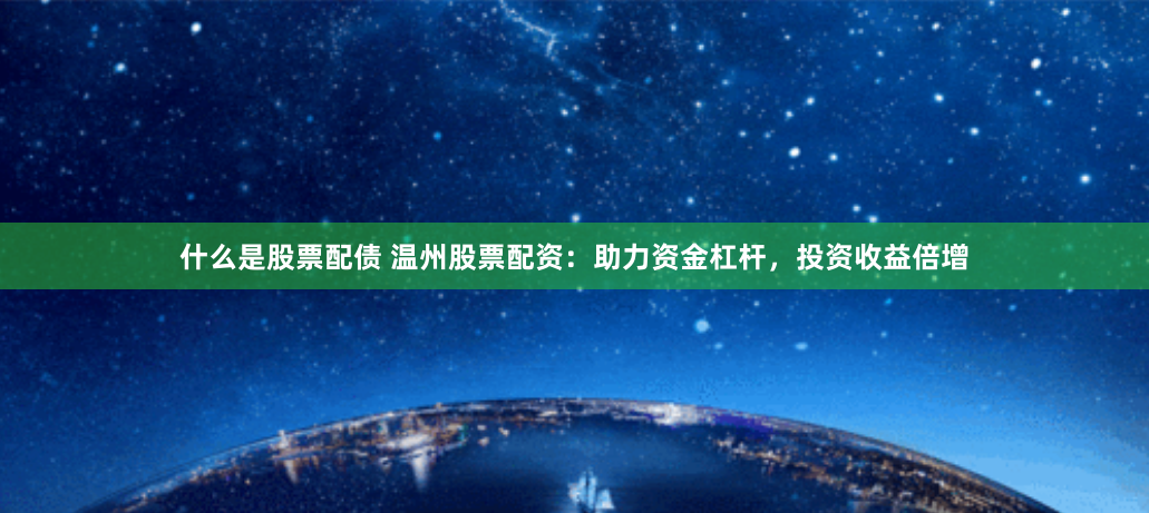 什么是股票配债 温州股票配资：助力资金杠杆，投资收益倍增