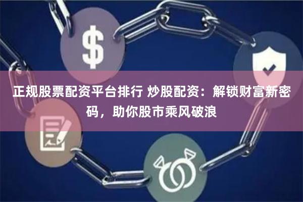 正规股票配资平台排行 炒股配资：解锁财富新密码，助你股市乘风破浪