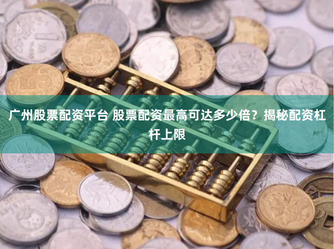广州股票配资平台 股票配资最高可达多少倍？揭秘配资杠杆上限