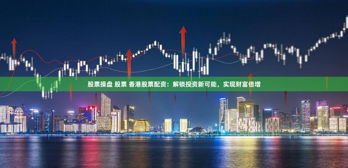股票操盘 股票 香港股票配资：解锁投资新可能，实现财富倍增