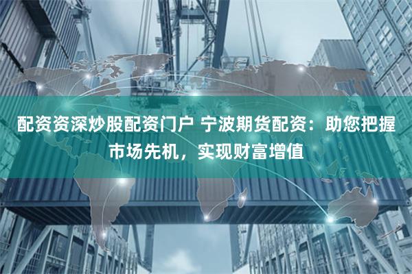 配资资深炒股配资门户 宁波期货配资：助您把握市场先机，实现财富增值