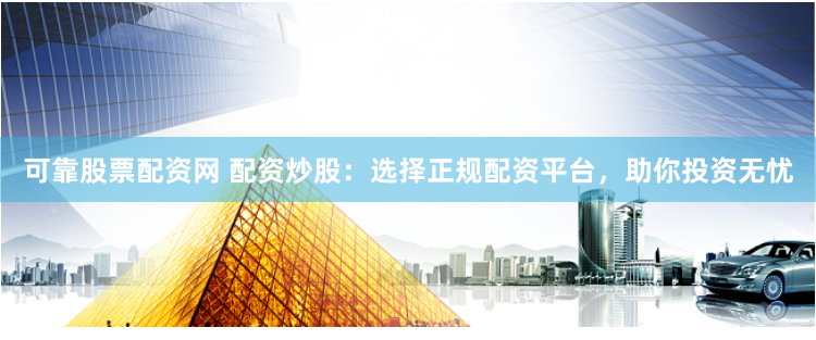 可靠股票配资网 配资炒股：选择正规配资平台，助你投资无忧