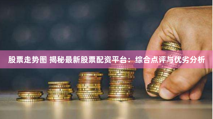 股票走势图 揭秘最新股票配资平台：综合点评与优劣分析