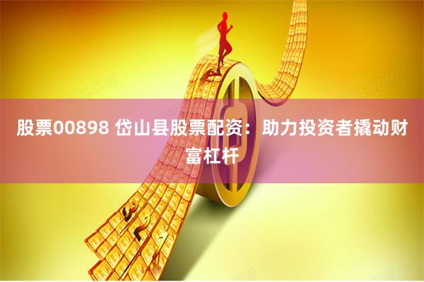 股票00898 岱山县股票配资：助力投资者撬动财富杠杆