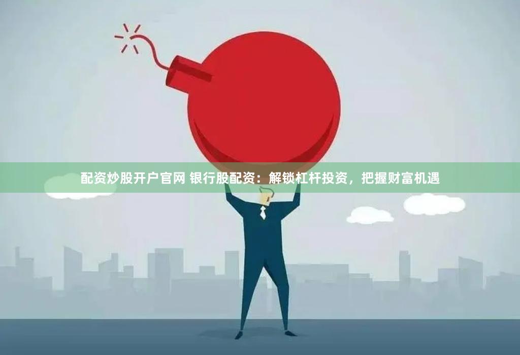 配资炒股开户官网 银行股配资：解锁杠杆投资，把握财富机遇
