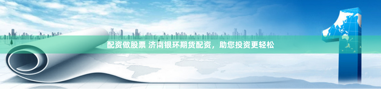 配资做股票 济南银环期货配资，助您投资更轻松
