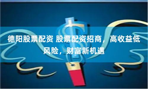 德阳股票配资 股票配资招商，高收益低风险，财富新机遇