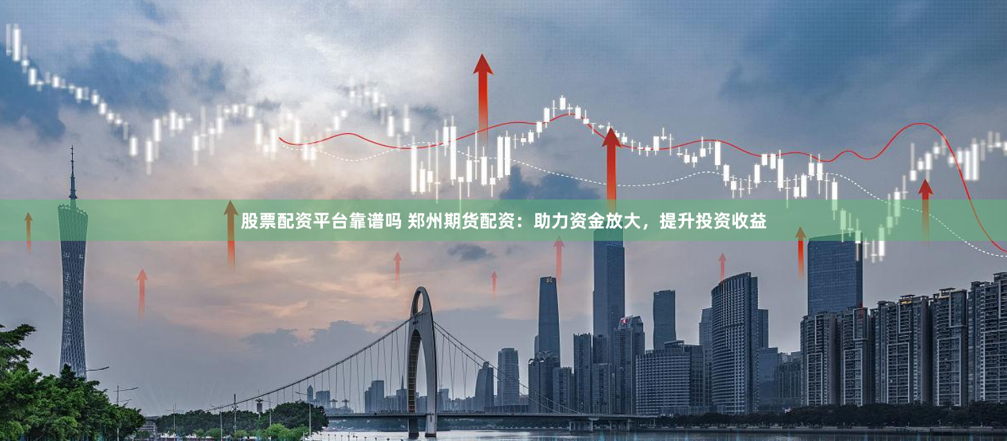股票配资平台靠谱吗 郑州期货配资：助力资金放大，提升投资收益