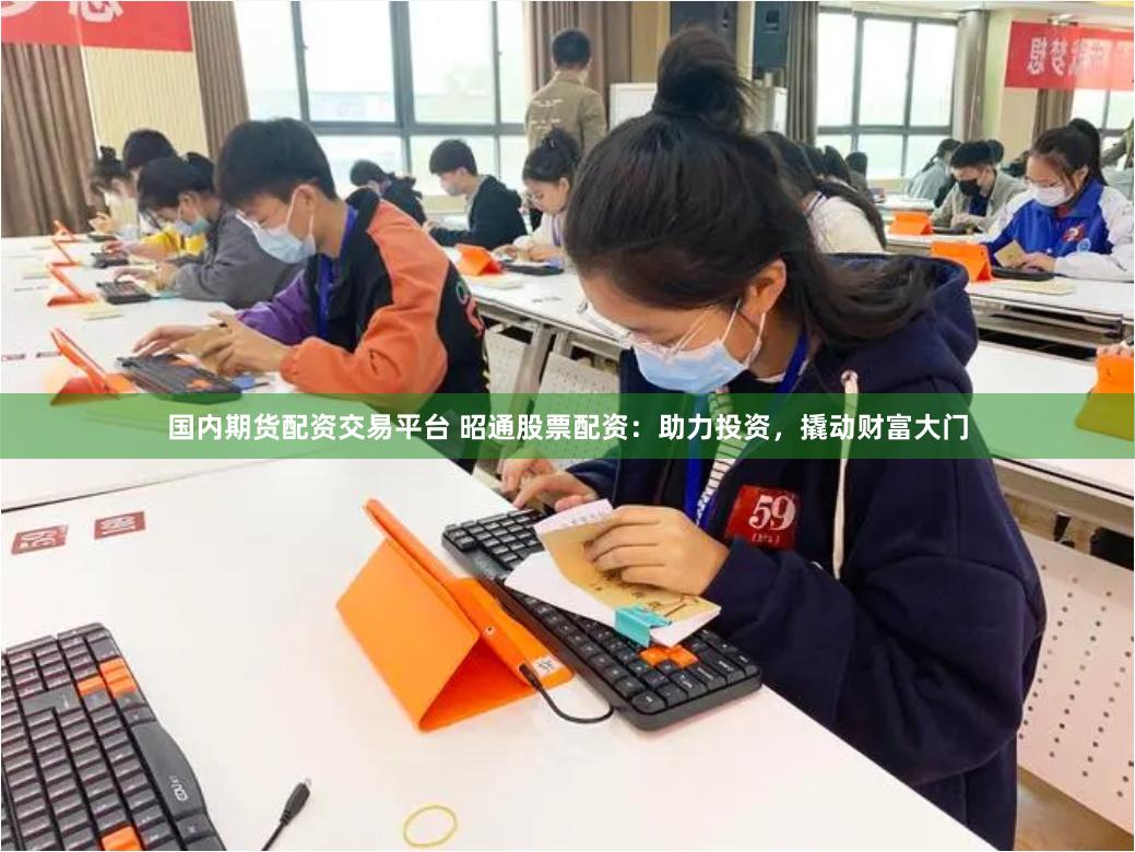 国内期货配资交易平台 昭通股票配资：助力投资，撬动财富大门