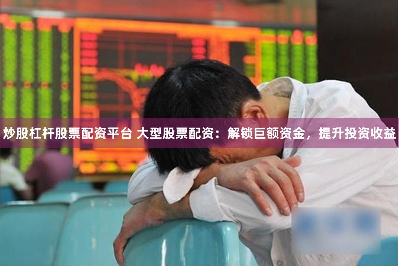 炒股杠杆股票配资平台 大型股票配资：解锁巨额资金，提升投资收益