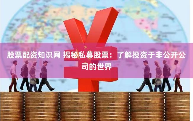 股票配资知识网 揭秘私募股票：了解投资于非公开公司的世界