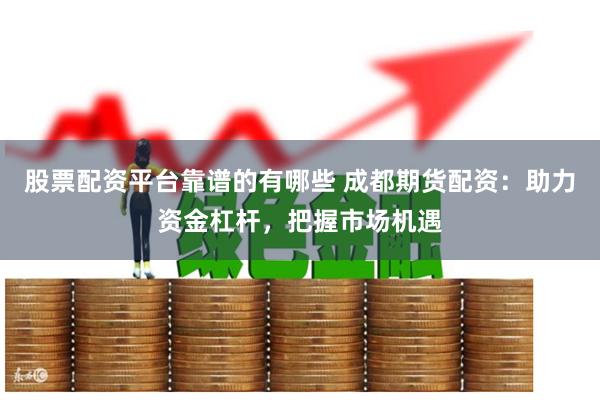 股票配资平台靠谱的有哪些 成都期货配资：助力资金杠杆，把握市场机遇