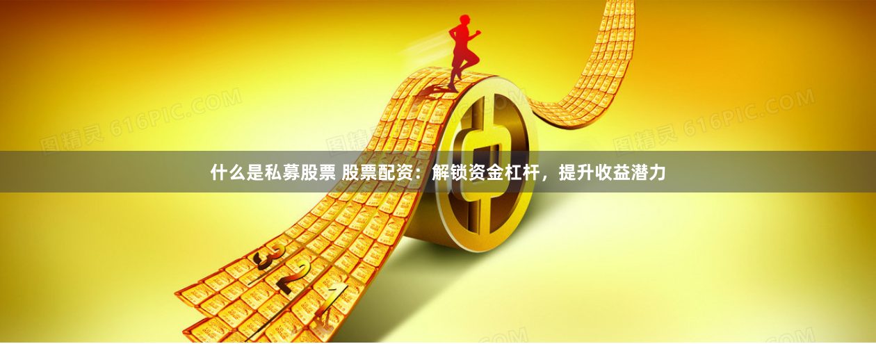 什么是私募股票 股票配资：解锁资金杠杆，提升收益潜力
